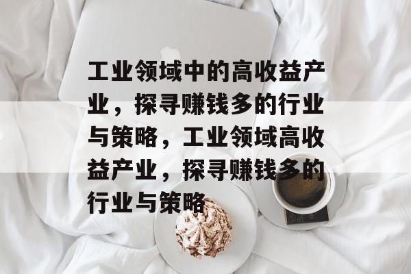 工业领域中的高收益产业,探寻赚钱多的行业与策略,工业领域高收益产业,探寻赚钱多的行业与策略 工业领域中的高收益产业,探寻赚钱多的行业与策略,工业领域高收益产业,探寻赚钱多的行业与策略