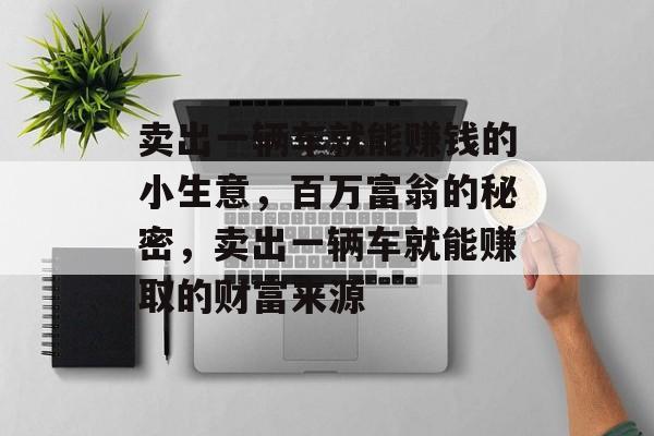 卖出一辆车就能赚钱的小生意,百万富翁的秘密,卖出一辆车就能赚取的财富来源 卖出一辆车就能赚钱的小生意,百万富翁的秘密,卖出一辆车就能赚取的财富来源