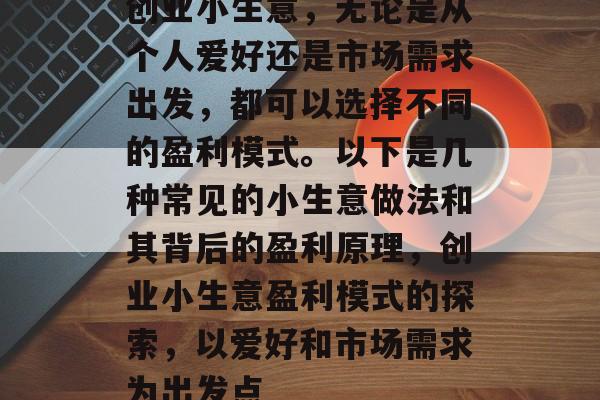 创业小生意,无论是从个人爱好还是市场需求出发,都可以选择不同的盈利模式。以下是几种常见的小生意做法和其背后的盈利原理,创业小生意盈利模式的探索,以爱好和市场需求为出发点 创业小生意,无论是从个人爱好还是市场需求出发,都可以选择不同的盈利模式。以下是几种常见的小生意做法和其背后的盈利原理,创业小生意盈利模式的探索,以爱好和市场需求为出发点