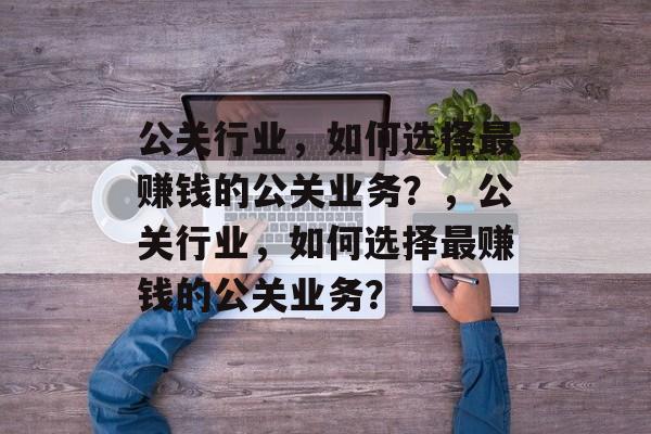 公关行业，如何选择最赚钱的公关业务？，公关行业，如何选择最赚钱的公关业务？