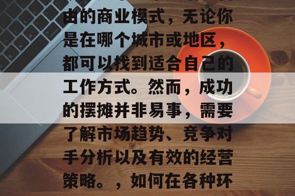 摆摊是个非常灵活和自由的商业模式,无论你是在哪个城市或地区,都可以找到适合自己的工作方式。然而,成功的摆摊并非易事,需要了解市场趋势、竞争对手分析以及有效的经营策略。,如何在各种环境中成功摆摊? 摆摊是个非常灵活和自由的商业模式,无论你是在哪个城市或地区,都可以找到适合自己的工作方式。然而,成功的摆摊并非易事,需要了解市场趋势、竞争对手分析以及有效的经营策略。,如何在各种环境中成功摆摊?