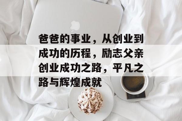 爸爸的事业,从创业到成功的历程,励志父亲创业成功之路,平凡之路与辉煌成就 爸爸的事业,从创业到成功的历程,励志父亲创业成功之路,平凡之路与辉煌成就