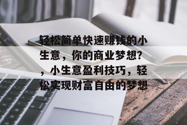 轻松简单快速赚钱的小生意,你的商业梦想?,小生意盈利技巧,轻松实现财富自由的梦想 轻松简单快速赚钱的小生意,你的商业梦想?,小生意盈利技巧,轻松实现财富自由的梦想