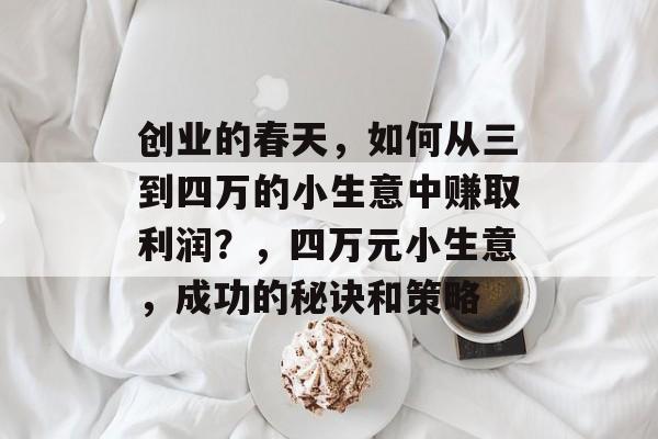 创业的春天,如何从三到四万的小生意中赚取利润?,四万元小生意,成功的秘诀和策略 创业的春天,如何从三到四万的小生意中赚取利润?,四万元小生意,成功的秘诀和策略