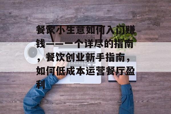 餐饮小生意如何入门赚钱——一个详尽的指南,餐饮创业新手指南,如何低成本运营餐厅盈利 餐饮小生意如何入门赚钱——一个详尽的指南,餐饮创业新手指南,如何低成本运营餐厅盈利