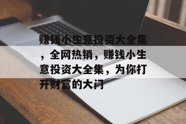 赚钱小生意投资大全集,全网热销,赚钱小生意投资大全集,为你打开财富的大门 赚钱小生意投资大全集,全网热销,赚钱小生意投资大全集,为你打开财富的大门