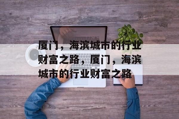厦门,海滨城市的行业财富之路,厦门,海滨城市的行业财富之路 厦门,海滨城市的行业财富之路,厦门,海滨城市的行业财富之路