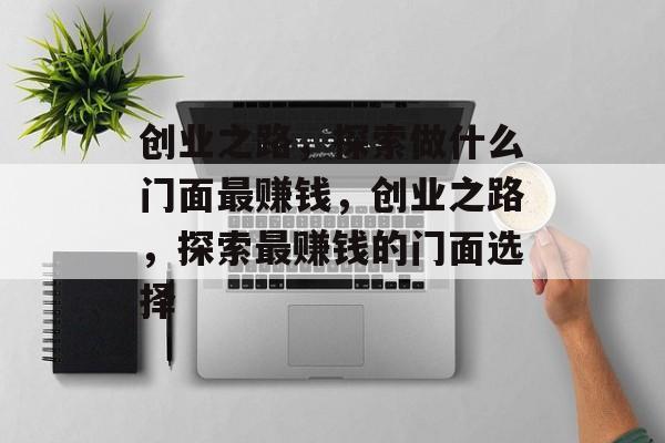 创业之路,探索做什么门面最赚钱,创业之路,探索最赚钱的门面选择 创业之路,探索做什么门面最赚钱,创业之路,探索最赚钱的门面选择