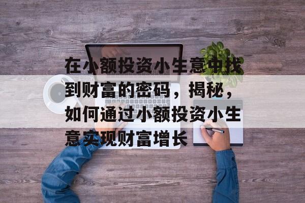 在小额投资小生意中找到财富的密码,揭秘,如何通过小额投资小生意实现财富增长 在小额投资小生意中找到财富的密码,揭秘,如何通过小额投资小生意实现财富增长