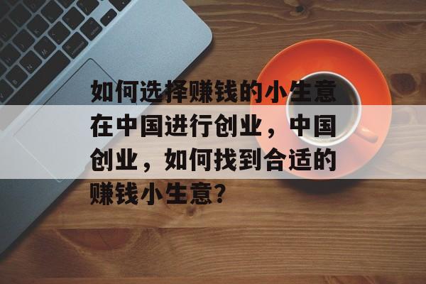 如何选择赚钱的小生意在中国进行创业，中国创业，如何找到合适的赚钱小生意？