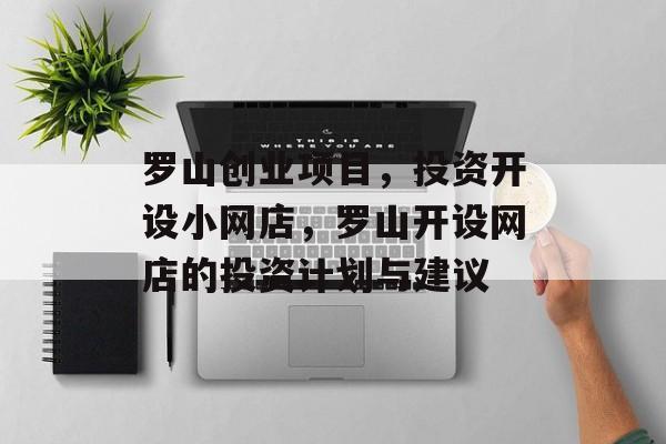 罗山创业项目,投资开设小网店,罗山开设网店的投资计划与建议 罗山创业项目,投资开设小网店,罗山开设网店的投资计划与建议