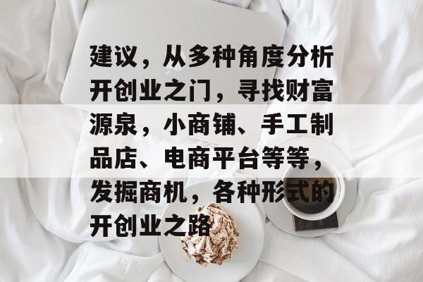 建议，从多种角度分析开创业之门，寻找财富源泉，小商铺、手工制品店、电商平台等等，发掘商机，各种形式的开创业之路