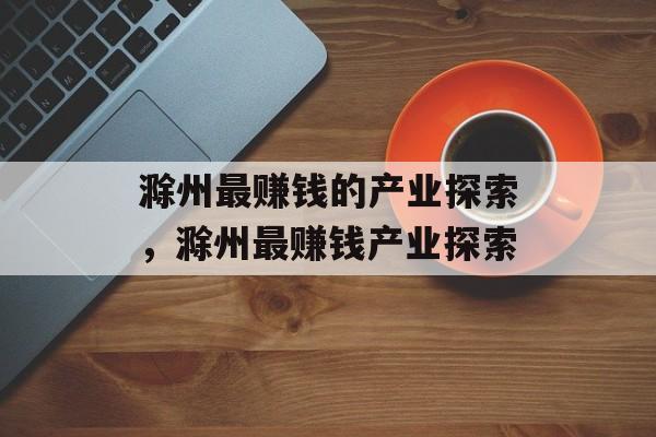 滁州最赚钱的产业探索，滁州最赚钱产业探索