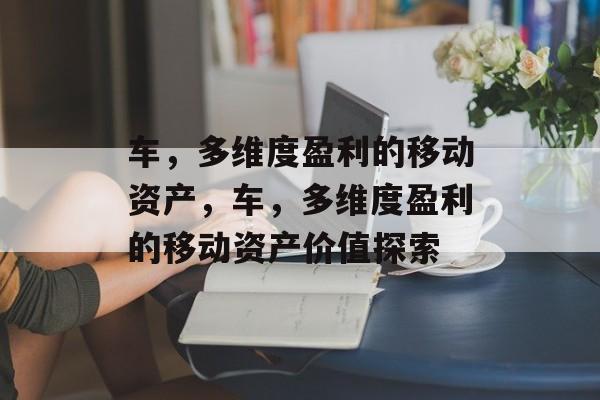 车,多维度盈利的移动资产,车,多维度盈利的移动资产价值探索 车,多维度盈利的移动资产,车,多维度盈利的移动资产价值探索