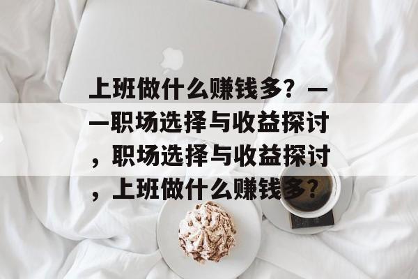上班做什么赚钱多?——职场选择与收益探讨,职场选择与收益探讨,上班做什么赚钱多? 上班做什么赚钱多?——职场选择与收益探讨,职场选择与收益探讨,上班做什么赚钱多?