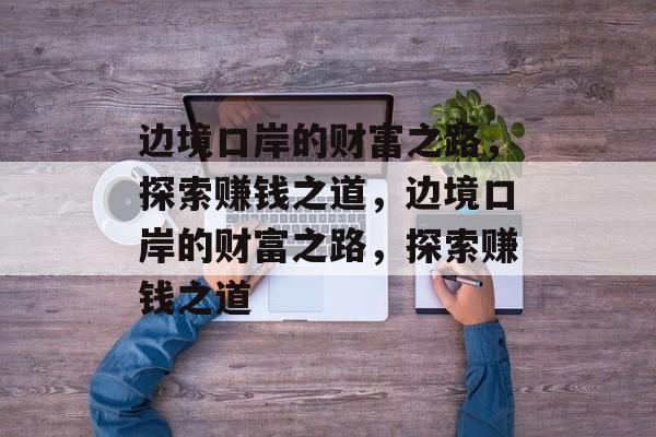 边境口岸的财富之路,探索赚钱之道,边境口岸的财富之路,探索赚钱之道 边境口岸的财富之路,探索赚钱之道,边境口岸的财富之路,探索赚钱之道