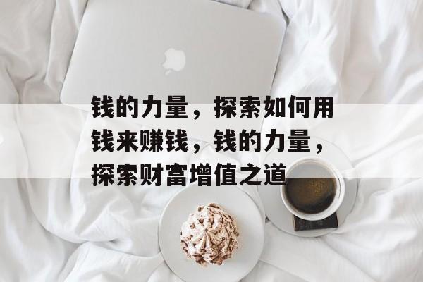 钱的力量,探索如何用钱来赚钱,钱的力量,探索财富增值之道 钱的力量,探索如何用钱来赚钱,钱的力量,探索财富增值之道
