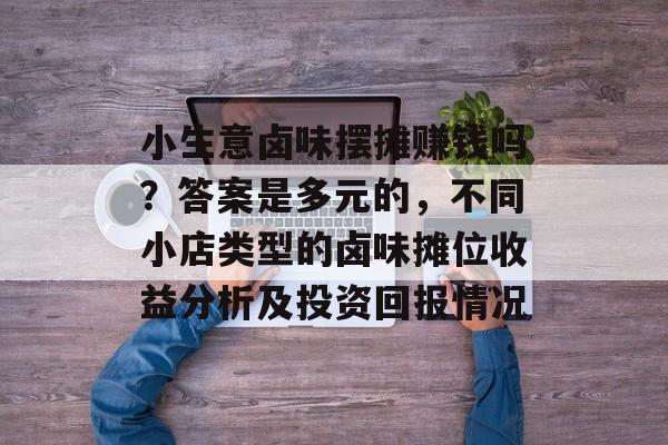 小生意卤味摆摊赚钱吗？答案是多元的，不同小店类型的卤味摊位收益分析及投资回报情况