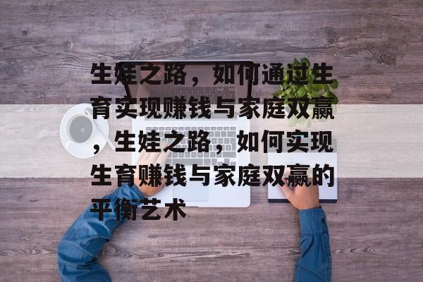 生娃之路,如何通过生育实现赚钱与家庭双赢,生娃之路,如何实现生育赚钱与家庭双赢的平衡艺术 生娃之路,如何通过生育实现赚钱与家庭双赢,生娃之路,如何实现生育赚钱与家庭双赢的平衡艺术