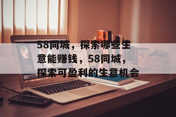 58同城,探索哪些生意能赚钱,58同城,探索可盈利的生意机会 58同城,探索哪些生意能赚钱,58同城,探索可盈利的生意机会