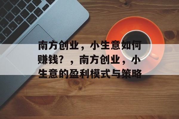 南方创业,小生意如何赚钱?,南方创业,小生意的盈利模式与策略 南方创业,小生意如何赚钱?,南方创业,小生意的盈利模式与策略
