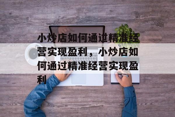 小炒店如何通过精准经营实现盈利,小炒店如何通过精准经营实现盈利 小炒店如何通过精准经营实现盈利,小炒店如何通过精准经营实现盈利