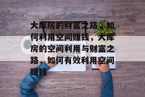大库房的财富之路,如何利用空间赚钱,大库房的空间利用与财富之路,如何有效利用空间赚钱 大库房的财富之路,如何利用空间赚钱,大库房的空间利用与财富之路,如何有效利用空间赚钱