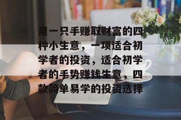 用一只手赚取财富的四种小生意,一项适合初学者的投资,适合初学者的手势赚钱生意,四款简单易学的投资选择 用一只手赚取财富的四种小生意,一项适合初学者的投资,适合初学者的手势赚钱生意,四款简单易学的投资选择