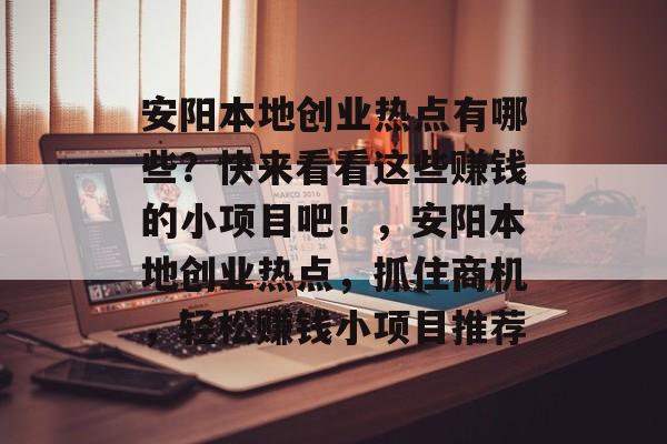 安阳本地创业热点有哪些?快来看看这些赚钱的小项目吧!,安阳本地创业热点,抓住商机,轻松赚钱小项目推荐 安阳本地创业热点有哪些?快来看看这些赚钱的小项目吧!,安阳本地创业热点,抓住商机,轻松赚钱小项目推荐