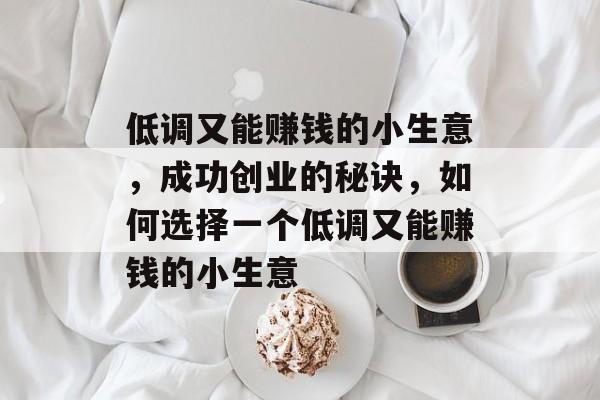 低调又能赚钱的小生意,成功创业的秘诀,如何选择一个低调又能赚钱的小生意 低调又能赚钱的小生意,成功创业的秘诀,如何选择一个低调又能赚钱的小生意