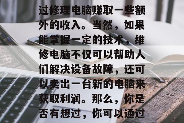 修理电脑，这是一个非常具有市场潜力的小生意，现在越来越多的人在工作中需要用到电脑进行办公和娱乐，而越来越多的个人也希望通过修理电脑赚取一些额外的收入。当然，如果能掌握一定的技术，维修电脑不仅可以帮助人们解决设备故障，还可以卖出一台新的电脑来获取利润。那么，你是否有想过，你可以通过提供电脑维修服务来赚钱呢？那么，修电脑赚钱的小生意就是一种很好的选择。，修电脑赚钱的小生意，从零开始赚取利润