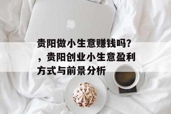 贵阳做小生意赚钱吗?,贵阳创业小生意盈利方式与前景分析 贵阳做小生意赚钱吗?,贵阳创业小生意盈利方式与前景分析