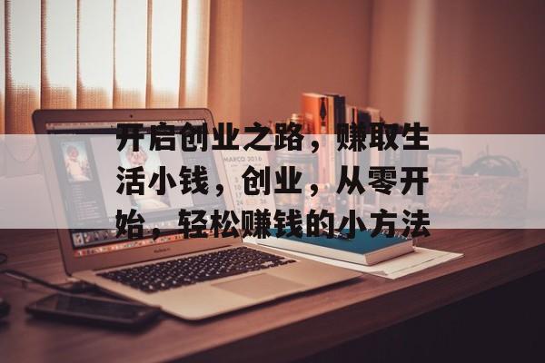 开启创业之路,赚取生活小钱,创业,从零开始,轻松赚钱的小方法 开启创业之路,赚取生活小钱,创业,从零开始,轻松赚钱的小方法