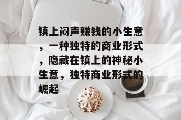 镇上闷声赚钱的小生意,一种独特的商业形式,隐藏在镇上的神秘小生意,独特商业形式的崛起 镇上闷声赚钱的小生意,一种独特的商业形式,隐藏在镇上的神秘小生意,独特商业形式的崛起
