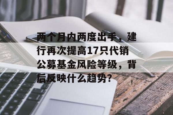 两个月内两度出手,建行再次提高17只代销公募基金风险等级,背后反映什么趋势? 两个月内两度出手,建行再次提高17只代销公募基金风险等级,背后反映什么趋势?