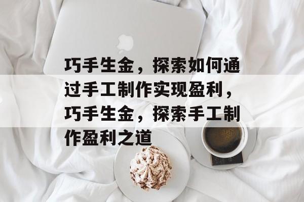 巧手生金,探索如何通过手工制作实现盈利,巧手生金,探索手工制作盈利之道 巧手生金,探索如何通过手工制作实现盈利,巧手生金,探索手工制作盈利之道