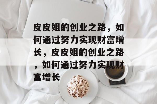 皮皮姐的创业之路，如何通过努力实现财富增长，皮皮姐的创业之路，如何通过努力实现财富增长