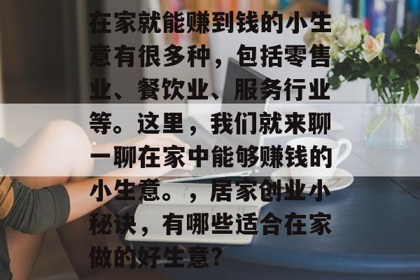 在家就能赚到钱的小生意有很多种,包括零售业、餐饮业、服务行业等。这里,我们就来聊一聊在家中能够赚钱的小生意。,居家创业小秘诀,有哪些适合在家做的好生意? 在家就能赚到钱的小生意有很多种,包括零售业、餐饮业、服务行业等。这里,我们就来聊一聊在家中能够赚钱的小生意。,居家创业小秘诀,有哪些适合在家做的好生意?