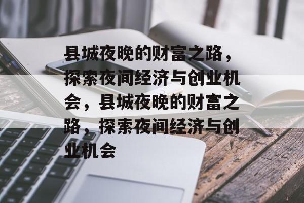 县城夜晚的财富之路,探索夜间经济与创业机会,县城夜晚的财富之路,探索夜间经济与创业机会 县城夜晚的财富之路,探索夜间经济与创业机会,县城夜晚的财富之路,探索夜间经济与创业机会
