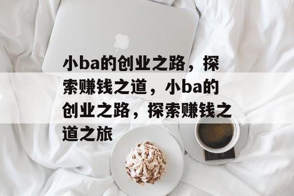 小ba的创业之路,探索赚钱之道,小ba的创业之路,探索赚钱之道之旅 小ba的创业之路,探索赚钱之道,小ba的创业之路,探索赚钱之道之旅