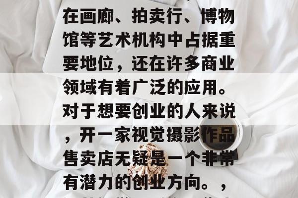 视觉摄影作为现代艺术的重要组成部分,不仅在画廊、拍卖行、博物馆等艺术机构中占据重要地位,还在许多商业领域有着广泛的应用。对于想要创业的人来说,开一家视觉摄影作品售卖店无疑是一个非常有潜力的创业方向。,经营视觉摄影作品售卖店,成功的创业指南 视觉摄影作为现代艺术的重要组成部分,不仅在画廊、拍卖行、博物馆等艺术机构中占据重要地位,还在许多商业领域有着广泛的应用。对于想要创业的人来说,开一家视觉摄影作品售卖店无疑是一个非常有潜力的创业方向。,经营视觉摄影作品售卖店,成功的创业指南