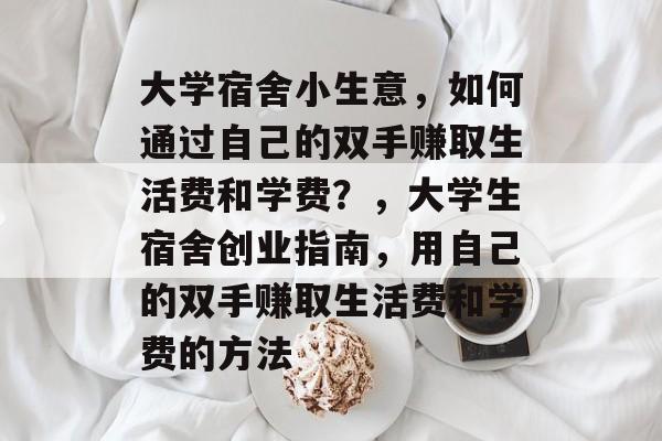 大学宿舍小生意,如何通过自己的双手赚取生活费和学费?,大学生宿舍创业指南,用自己的双手赚取生活费和学费的方法 大学宿舍小生意,如何通过自己的双手赚取生活费和学费?,大学生宿舍创业指南,用自己的双手赚取生活费和学费的方法