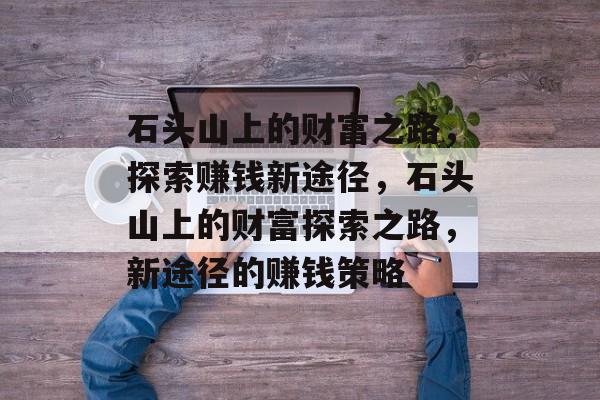 石头山上的财富之路,探索赚钱新途径,石头山上的财富探索之路,新途径的赚钱策略 石头山上的财富之路,探索赚钱新途径,石头山上的财富探索之路,新途径的赚钱策略