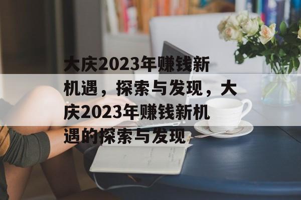大庆2023年赚钱新机遇,探索与发现,大庆2023年赚钱新机遇的探索与发现 大庆2023年赚钱新机遇,探索与发现,大庆2023年赚钱新机遇的探索与发现
