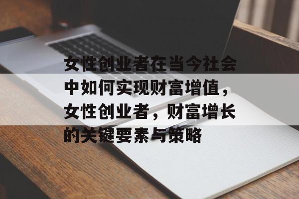 女性创业者在当今社会中如何实现财富增值,女性创业者,财富增长的关键要素与策略 女性创业者在当今社会中如何实现财富增值,女性创业者,财富增长的关键要素与策略
