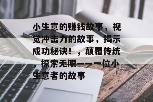 小生意的赚钱故事,视觉冲击力的故事,揭示成功秘诀!,颠覆传统,探索无限——一位小生意者的故事 小生意的赚钱故事,视觉冲击力的故事,揭示成功秘诀!,颠覆传统,探索无限——一位小生意者的故事