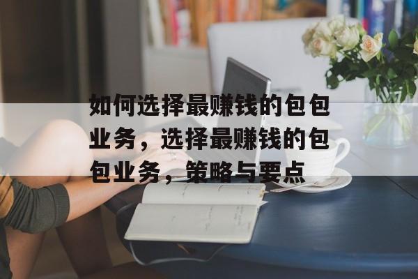 如何选择最赚钱的包包业务,选择最赚钱的包包业务,策略与要点 如何选择最赚钱的包包业务,选择最赚钱的包包业务,策略与要点