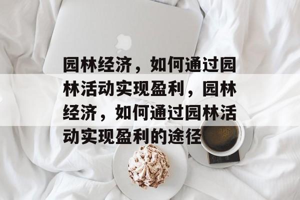 园林经济,如何通过园林活动实现盈利,园林经济,如何通过园林活动实现盈利的途径 园林经济,如何通过园林活动实现盈利,园林经济,如何通过园林活动实现盈利的途径