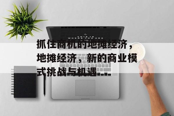 抓住商机的地摊经济,地摊经济,新的商业模式挑战与机遇 抓住商机的地摊经济,地摊经济,新的商业模式挑战与机遇