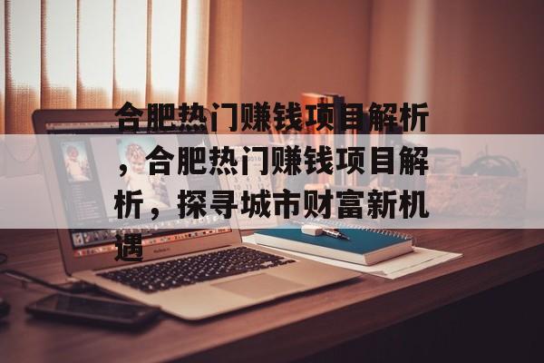 合肥热门赚钱项目解析,合肥热门赚钱项目解析,探寻城市财富新机遇 合肥热门赚钱项目解析,合肥热门赚钱项目解析,探寻城市财富新机遇